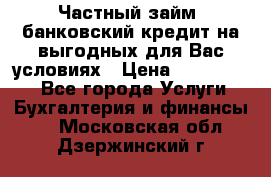 Частный займ, банковский кредит на выгодных для Вас условиях › Цена ­ 3 000 000 - Все города Услуги » Бухгалтерия и финансы   . Московская обл.,Дзержинский г.